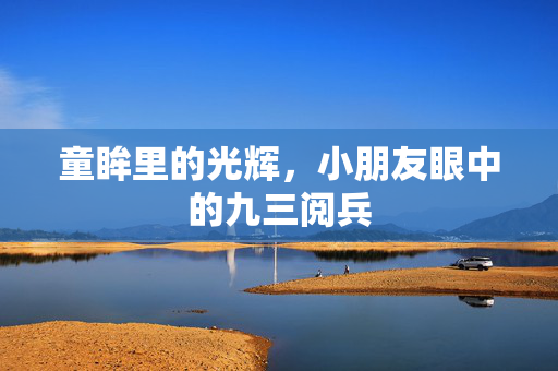 童眸里的光辉，小朋友眼中的九三阅兵