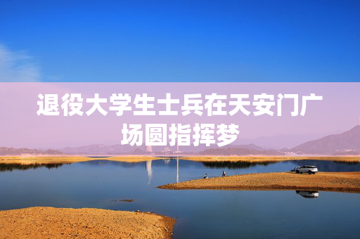 退役大学生士兵在天安门广场圆指挥梦