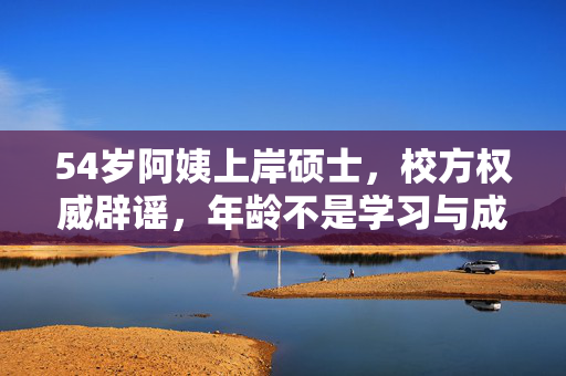 54岁阿姨上岸硕士，校方权威辟谣，年龄不是学习与成功的障碍