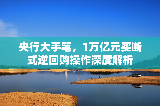 央行大手笔，1万亿元买断式逆回购操作深度解析