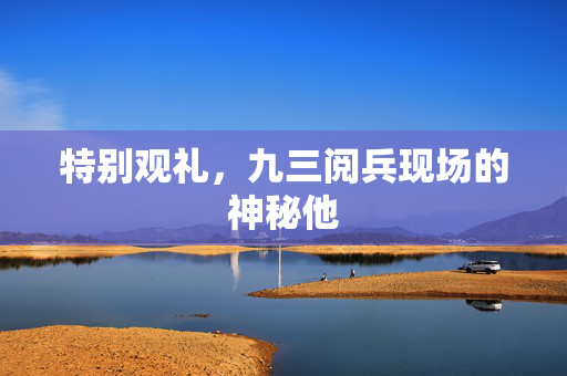 特别观礼，九三阅兵现场的神秘他