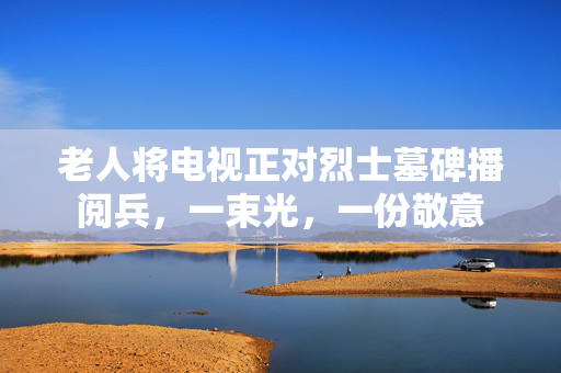 老人将电视正对烈士墓碑播阅兵，一束光，一份敬意