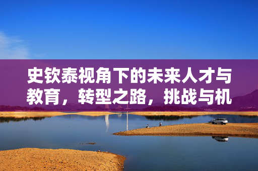 史钦泰视角下的未来人才与教育，转型之路，挑战与机遇并存