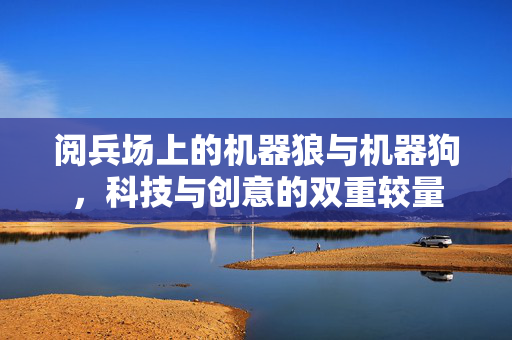 阅兵场上的机器狼与机器狗，科技与创意的双重较量