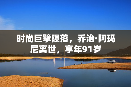 时尚巨擘陨落，乔治·阿玛尼离世，享年91岁