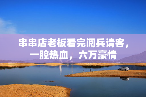 串串店老板看完阅兵请客，一腔热血，六万豪情