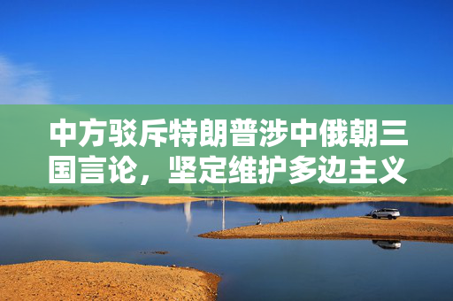 中方驳斥特朗普涉中俄朝三国言论，坚定维护多边主义与地区和平