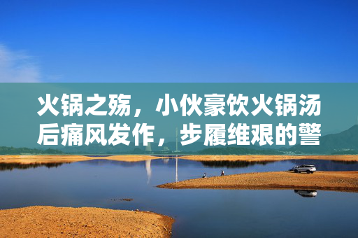 火锅之殇，小伙豪饮火锅汤后痛风发作，步履维艰的警示