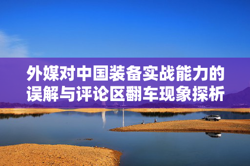 外媒对中国装备实战能力的误解与评论区翻车现象探析