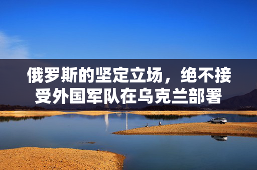 俄罗斯的坚定立场，绝不接受外国军队在乌克兰部署