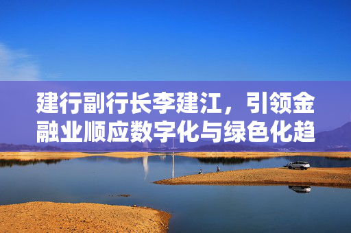 建行副行长李建江，引领金融业顺应数字化与绿色化趋势，金融机构担当先导角色
