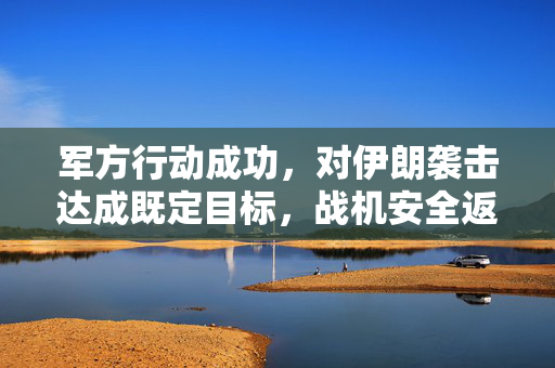 军方行动成功，对伊朗袭击达成既定目标，战机安全返回