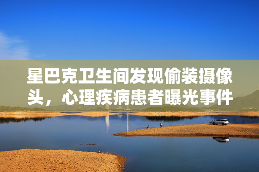 星巴克卫生间发现偷装摄像头，心理疾病患者曝光事件