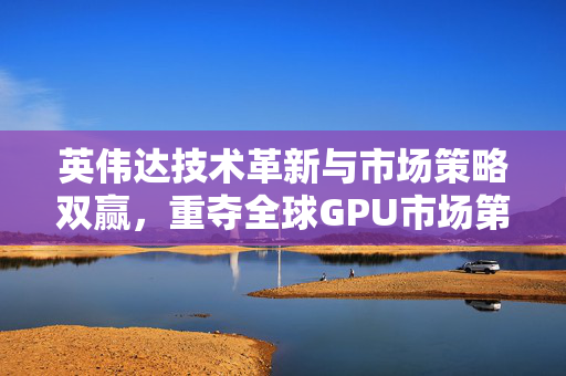 英伟达技术革新与市场策略双赢，重夺全球GPU市场第一