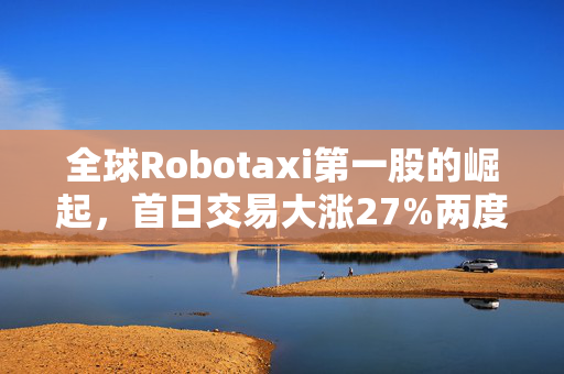 全球Robotaxi第一股的崛起，首日交易大涨27%两度熔断，市值飙升至380亿