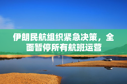 伊朗民航组织紧急决策，全面暂停所有航班运营