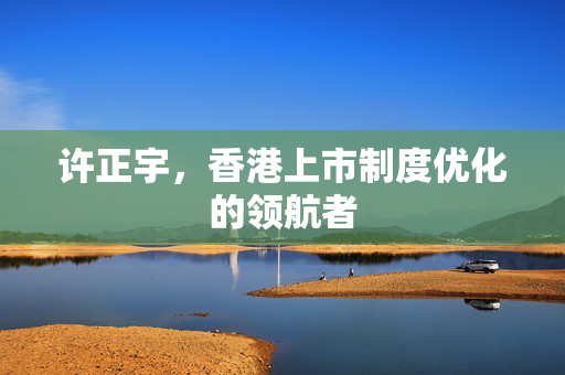 许正宇，香港上市制度优化的领航者