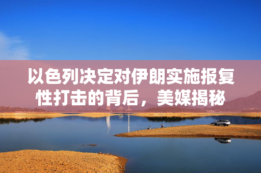 以色列决定对伊朗实施报复性打击的背后，美媒揭秘