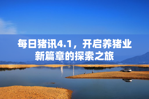 每日猪讯4.1，开启养猪业新篇章的探索之旅