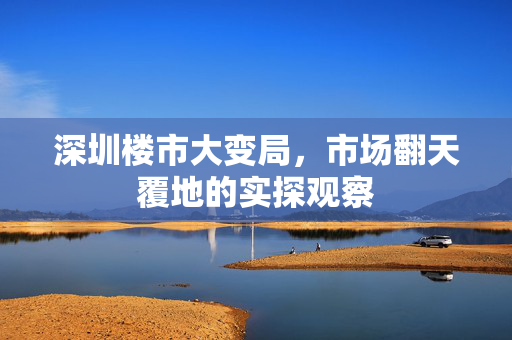 深圳楼市大变局，市场翻天覆地的实探观察