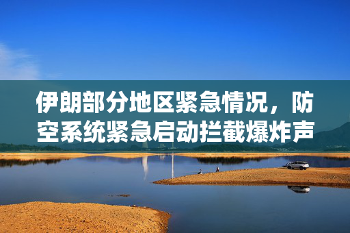 伊朗部分地区紧急情况，防空系统紧急启动拦截爆炸声
