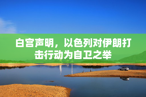 白宫声明，以色列对伊朗打击行动为自卫之举