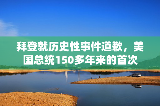 拜登就历史性事件道歉，美国总统150多年来的首次