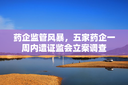药企监管风暴，五家药企一周内遭证监会立案调查