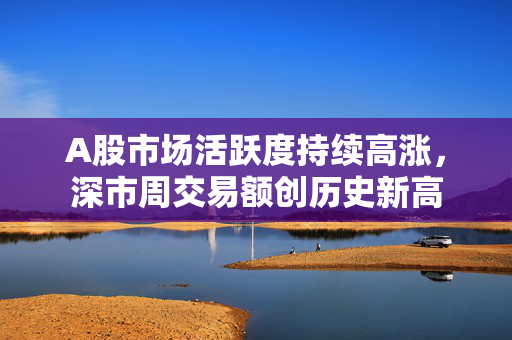 A股市场活跃度持续高涨，深市周交易额创历史新高