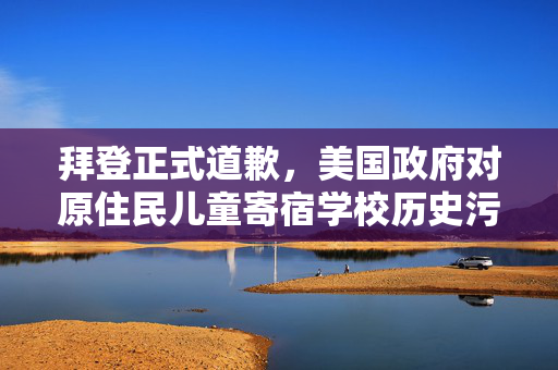 拜登正式道歉，美国政府对原住民儿童寄宿学校历史污点的忏悔