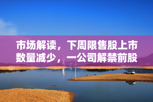 市场解读，下周限售股上市数量减少，一公司解禁前股价飙升的背后逻辑