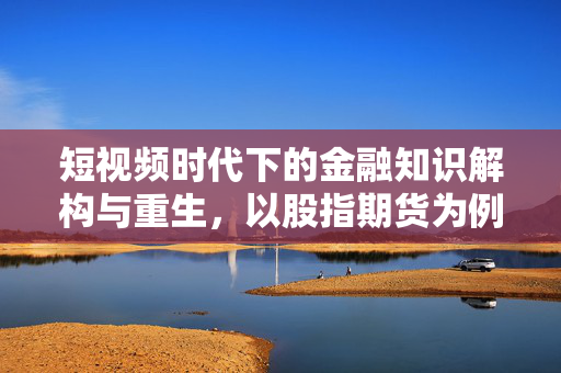 短视频时代下的金融知识解构与重生，以股指期货为例