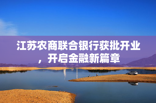 江苏农商联合银行获批开业，开启金融新篇章