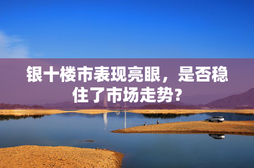 银十楼市表现亮眼，是否稳住了市场走势？