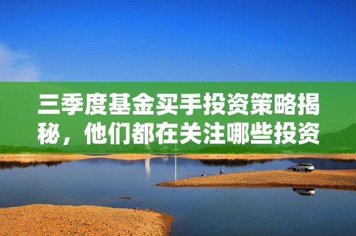 三季度基金买手投资策略揭秘，他们都在关注哪些投资品种？