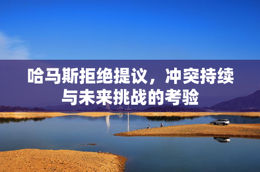 哈马斯拒绝提议，冲突持续与未来挑战的考验