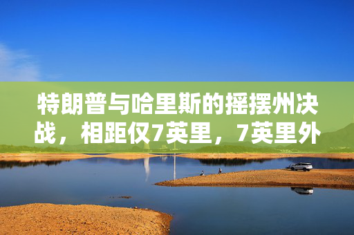特朗普与哈里斯的摇摆州决战，相距仅7英里，7英里外的政治较量