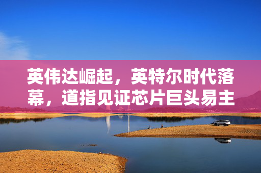 英伟达崛起，英特尔时代落幕，道指见证芯片巨头易主