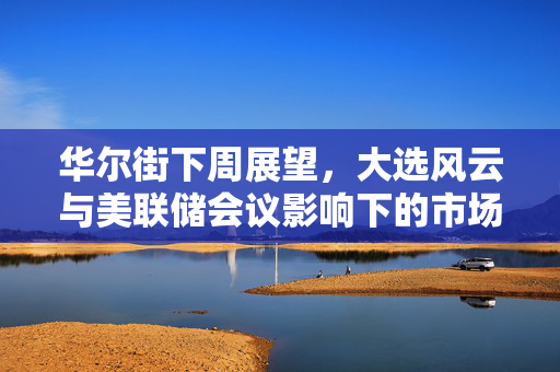 华尔街下周展望，大选风云与美联储会议影响下的市场动向