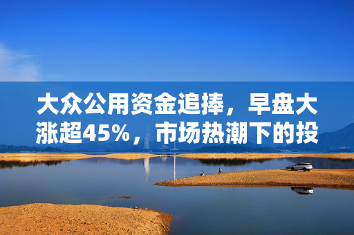 大众公用资金追捧，早盘大涨超45%，市场热潮下的投资新机遇