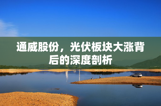 通威股份，光伏板块大涨背后的深度剖析