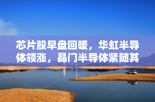 芯片股早盘回暖，华虹半导体领涨，晶门半导体紧随其后