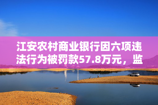 江安农村商业银行因六项违法行为被罚款57.8万元，监管下的银行责任与整改措施