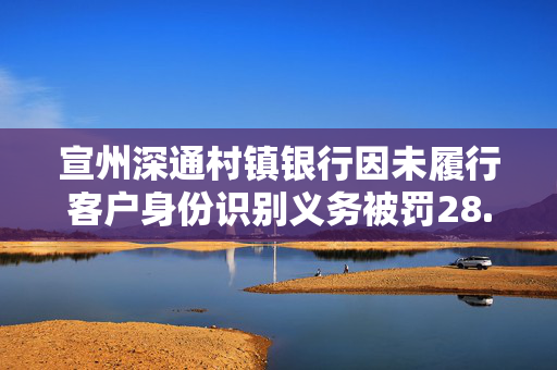 宣州深通村镇银行因未履行客户身份识别义务被罚28.3万元