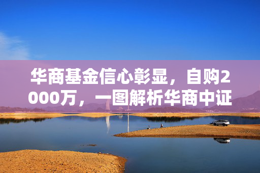华商基金信心彰显，自购2000万，一图解析华商中证A500指数增强基金