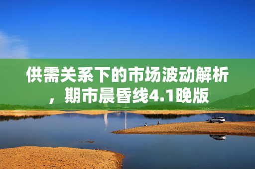 供需关系下的市场波动解析，期市晨昏线4.1晚版