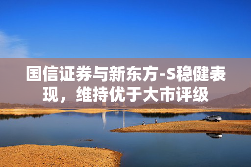 国信证券与新东方-S稳健表现，维持优于大市评级