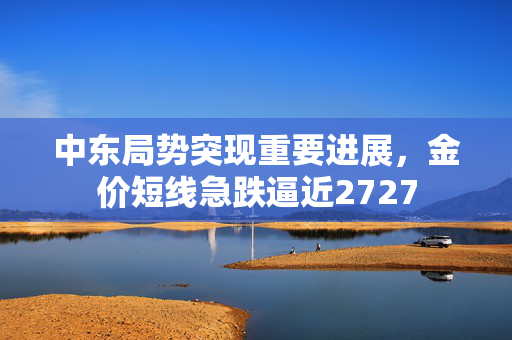 中东局势突现重要进展，金价短线急跌逼近2727