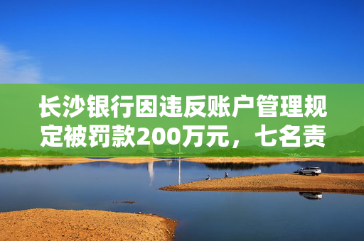 长沙银行因违反账户管理规定被罚款200万元，七名责任人受处罚