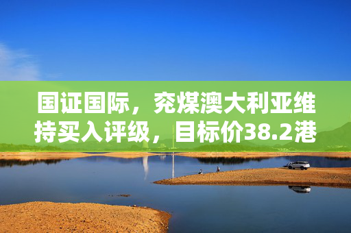 国证国际，兖煤澳大利亚维持买入评级，目标价38.2港元及前景展望分析
